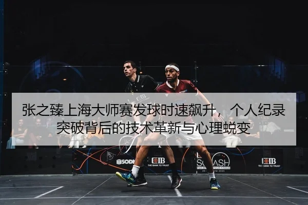 张之臻上海大师赛发球时速飙升，个人纪录突破背后的技术革新与心理蜕变